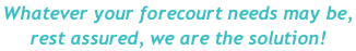 Whatever your forecourt needs may be,  rest assured, we are the solution!